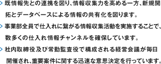 既情報先との連携を図り、情報収集力を高める一方、新規開拓とデータベースによる情報の共有化を図ります。事業部全員で仕入れに繋がる情報収集活動を実施することで、数多くの仕入れ情報チャンネルを確保しています。社内取締役及び常勤監査役で構成される経営会議が毎日開催され、重要案件に関する迅速な意思決定を行っています。