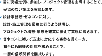 常に現場定例に参加し、プロジェクト管理を主導することで、妥協のない施工を実現します。設計事務所・ゼネコンに対し、設計・施工管理を厳格に行うよう誘導し、プロジェクトの構想・意思を確実に伝えて実現に導きます。ゼネコンに対して迅速に対応する姿勢を貫く一方、相手にも同様の対応を求めることで、一層の信頼関係を醸成します。