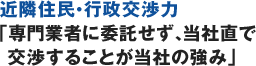 近隣住民・行政交渉力「専門業者に委託せず、当社直で交渉することが当社の強み」