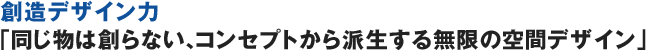創造デザイン力「同じ物は創らない、コンセプトから派生する無限の空間デザイン」
