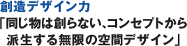 創造デザイン力「同じ物は創らない、コンセプトから派生する無限の空間デザイン」