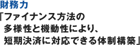 財務力「ファイナンス方法の多様性と機動性により、短期決済に対応できる体制構築」