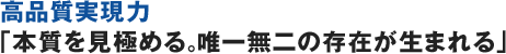 高品質実現力「本質を見極める。唯一無二の存在が生まれる」